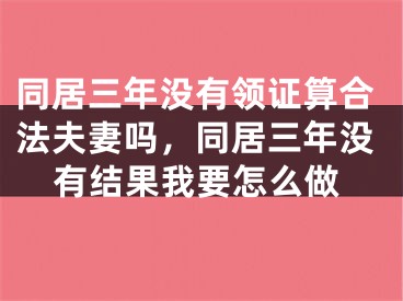 同居三年没有领证算合法夫妻吗，同居三年没有结果我要怎么做
