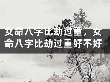 女命八字比劫过重，女命八字比劫过重好不好