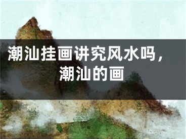潮汕挂画讲究风水吗，潮汕的画
