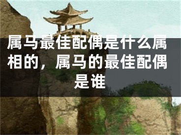 属马最佳配偶是什么属相的，属马的最佳配偶是谁