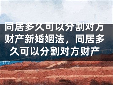 同居多久可以分割对方财产新婚姻法，同居多久可以分割对方财产