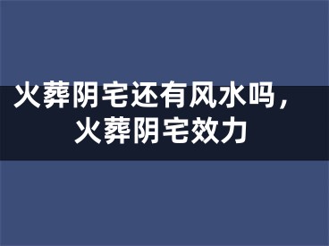 火葬阴宅还有风水吗，火葬阴宅效力