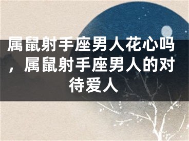 属鼠射手座男人花心吗，属鼠射手座男人的对待爱人