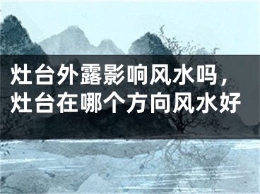 灶台外露影响风水吗，灶台在哪个方向风水好