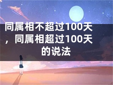 同属相不超过100天，同属相超过100天的说法