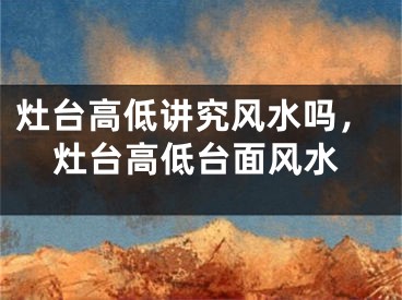 灶台高低讲究风水吗，灶台高低台面风水