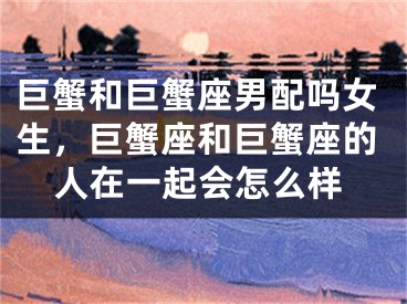 巨蟹和巨蟹座男配吗女生，巨蟹座和巨蟹座的人在一起会怎么样