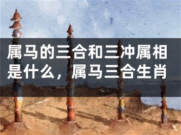属马的三合和三冲属相是什么，属马三合生肖