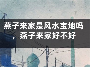 燕子来家是风水宝地吗，燕子来家好不好