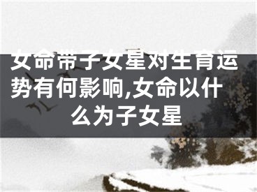 女命带子女星对生育运势有何影响,女命以什么为子女星