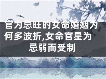 官为忌旺的女命婚姻为何多波折,女命官星为忌弱而受制