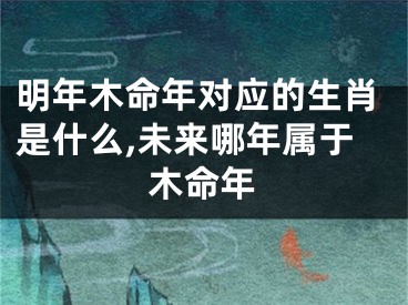 明年木命年对应的生肖是什么,未来哪年属于木命年