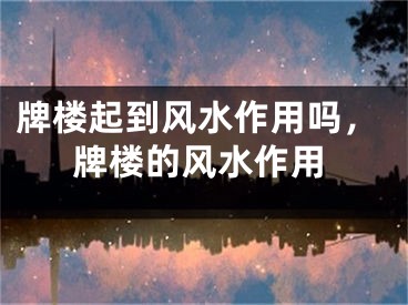 牌楼起到风水作用吗，牌楼的风水作用