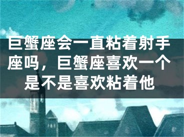 巨蟹座会一直粘着射手座吗，巨蟹座喜欢一个是不是喜欢粘着他