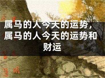 属马的人今天的运势，属马的人今天的运势和财运