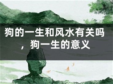狗的一生和风水有关吗，狗一生的意义