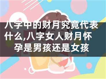 八字中的财月究竟代表什么,八字女人财月怀孕是男孩还是女孩