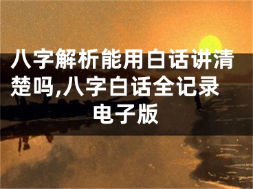 八字解析能用白话讲清楚吗,八字白话全记录电子版