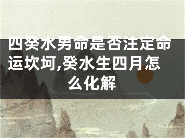 四癸水男命是否注定命运坎坷,癸水生四月怎么化解