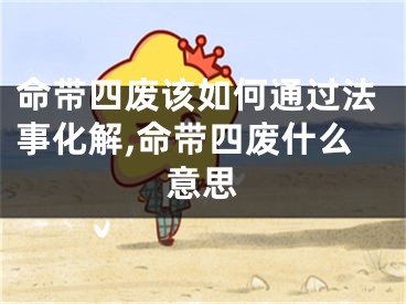 命带四废该如何通过法事化解,命带四废什么意思