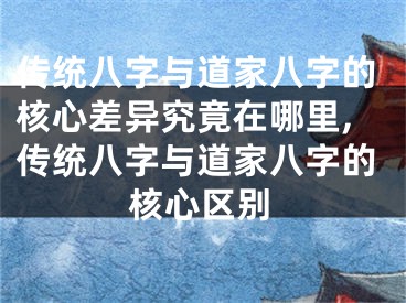 传统八字与道家八字的核心差异究竟在哪里,传统八字与道家八字的核心区别