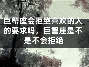 巨蟹座会拒绝喜欢的人的要求吗，巨蟹座是不是不会拒绝