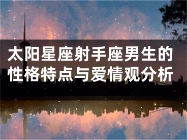太阳星座射手座男生的性格特点与爱情观分析