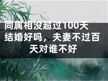 同属相没超过100天结婚好吗，夫妻不过百天对谁不好