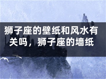狮子座的壁纸和风水有关吗，狮子座的墙纸