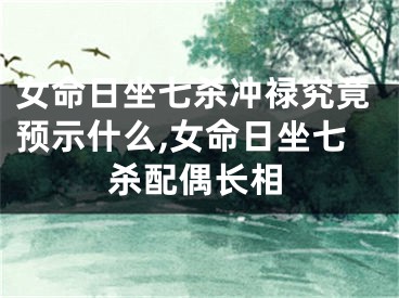 女命日坐七杀冲禄究竟预示什么,女命日坐七杀配偶长相