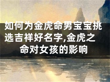 如何为金虎命男宝宝挑选吉祥好名字,金虎之命对女孩的影响