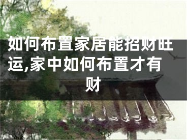 如何布置家居能招财旺运,家中如何布置才有财