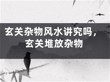 玄关杂物风水讲究吗，玄关堆放杂物