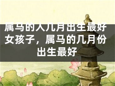 属马的人几月出生最好女孩子，属马的几月份出生最好