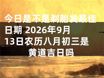 今日是不是剃胎发最佳日期 2026年9月13日农历八月初三是黄道吉日吗