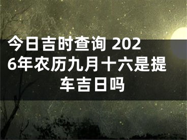 今日吉时查询 2026年农历九月十六是提车吉日吗
