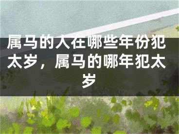 属马的人在哪些年份犯太岁，属马的哪年犯太岁