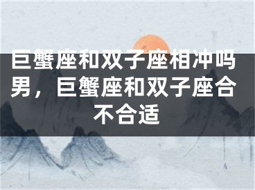 巨蟹座和双子座相冲吗男，巨蟹座和双子座合不合适