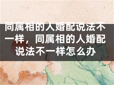 同属相的人婚配说法不一样，同属相的人婚配说法不一样怎么办