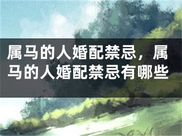 属马的人婚配禁忌，属马的人婚配禁忌有哪些