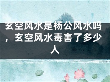玄空风水是杨公风水吗，玄空风水毒害了多少人
