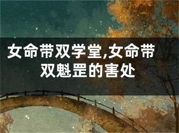女命带双学堂,女命带双魁罡的害处