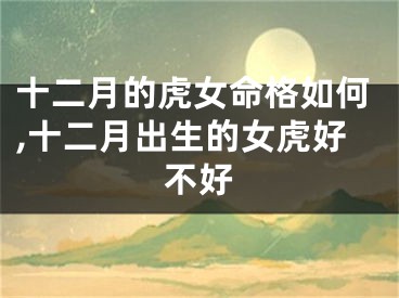 十二月的虎女命格如何,十二月出生的女虎好不好