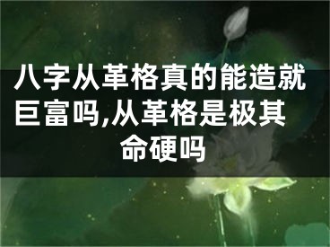 八字从革格真的能造就巨富吗,从革格是极其命硬吗