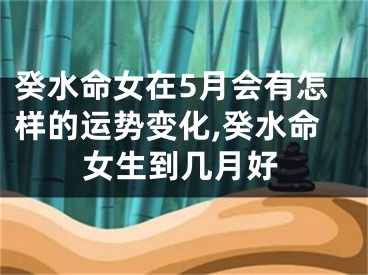 癸水命女在5月会有怎样的运势变化,癸水命女生到几月好