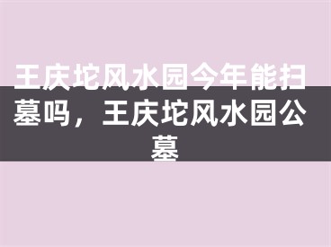 王庆坨风水园今年能扫墓吗，王庆坨风水园公墓