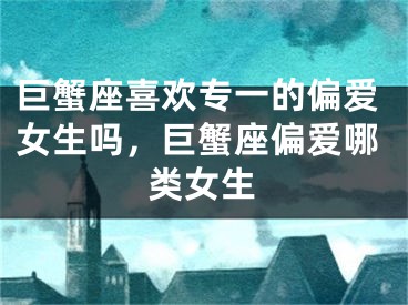巨蟹座喜欢专一的偏爱女生吗，巨蟹座偏爱哪类女生