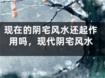 现在的阴宅风水还起作用吗，现代阴宅风水