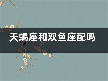 天蝎座和双鱼座配吗
