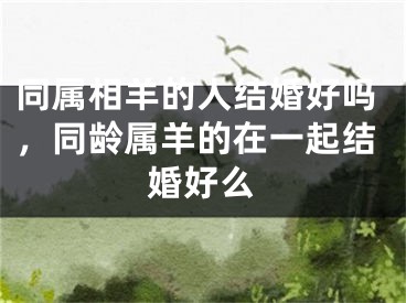 同属相羊的人结婚好吗，同龄属羊的在一起结婚好么